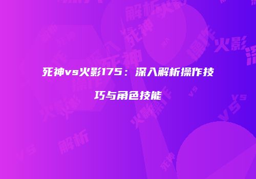 死神vs火影175：深入解析操作技巧与角色技能