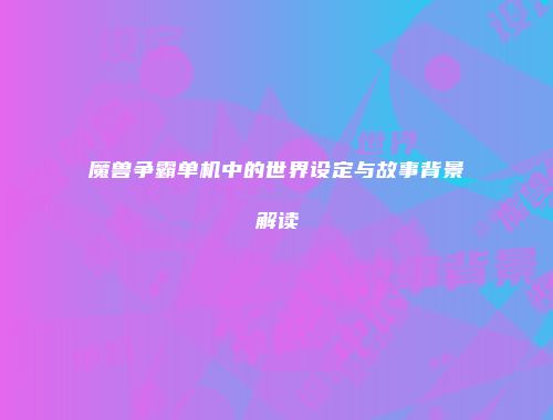 魔兽争霸单机中的世界设定与故事背景解读