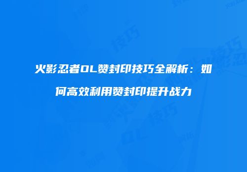 火影忍者OL赞封印技巧全解析：如何高效利用赞封印提升战力