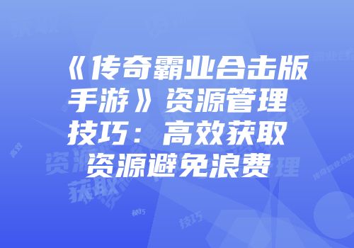 《传奇霸业合击版手游》资源管理技巧：高效获取资源避免浪费