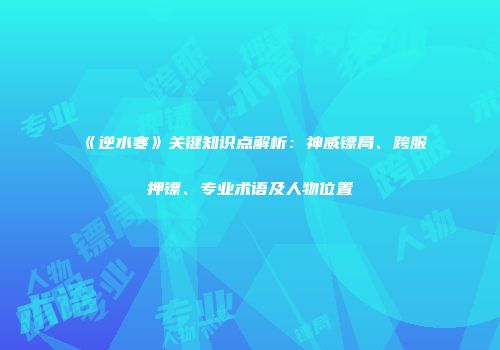 《逆水寒》关键知识点解析：神威镖局、跨服押镖、专业术语及人物位置