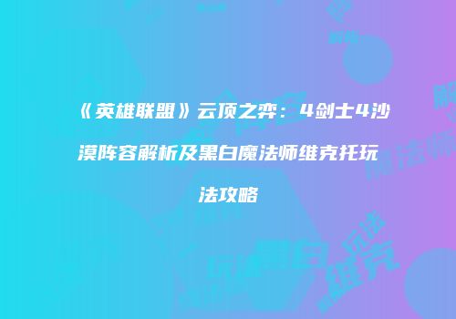 《英雄联盟》云顶之弈：4剑士4沙漠阵容解析及黑白魔法师维克托玩法攻略