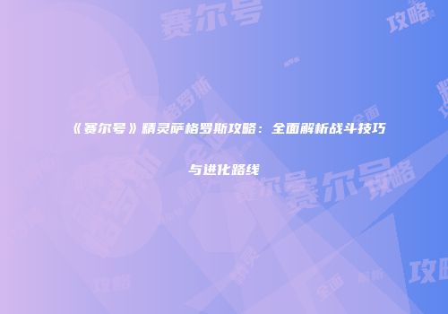 《赛尔号》精灵萨格罗斯攻略：全面解析战斗技巧与进化路线
