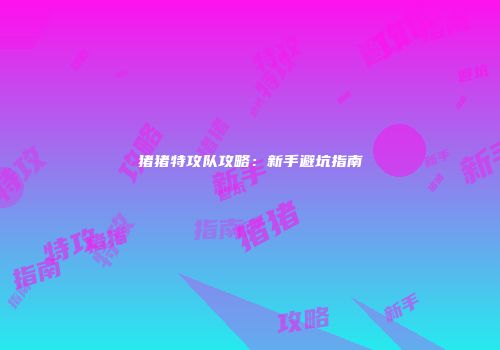 猪猪特攻队攻略：新手避坑指南
