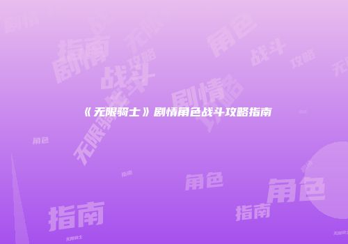 《无限骑士》剧情角色战斗攻略指南