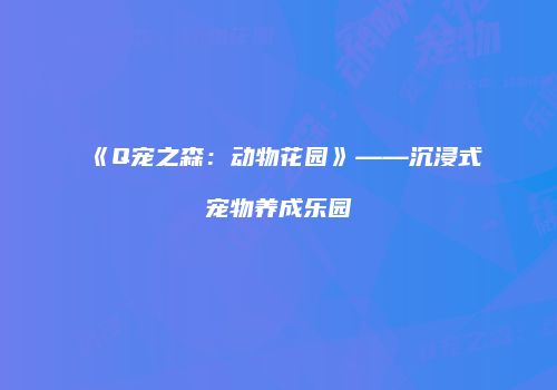 《Q宠之森：动物花园》——沉浸式宠物养成乐园
