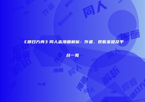《明日方舟》同人志漫画解析：作者、观看渠道及平台一览