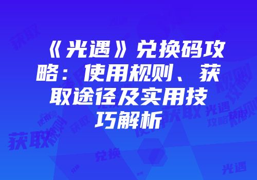 《光遇》兑换码攻略：使用规则、获取途径及实用技巧解析