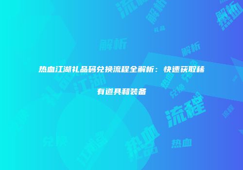 热血江湖礼品码兑换流程全解析：快速获取稀有道具和装备