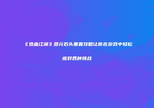 《热血江湖》混元石头重置攻略让你在游戏中轻松应对各种挑战