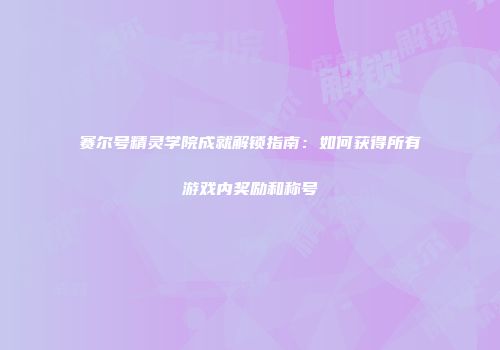 赛尔号精灵学院成就解锁指南：如何获得所有游戏内奖励和称号