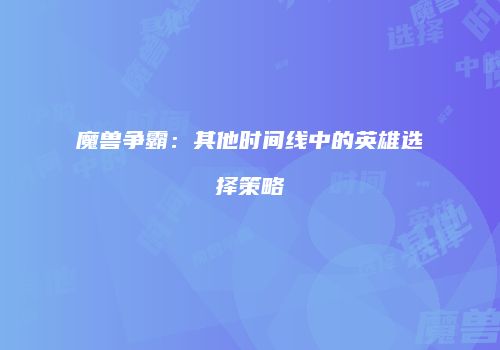 魔兽争霸：其他时间线中的英雄选择策略
