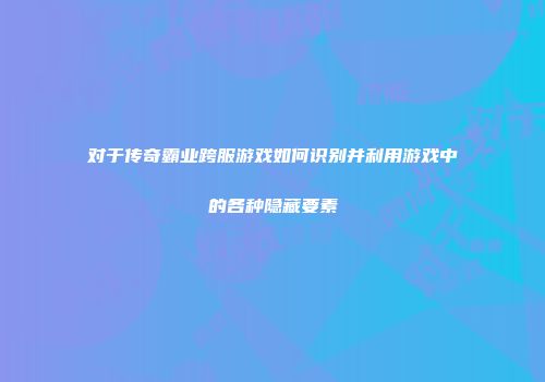 对于传奇霸业跨服游戏如何识别并利用游戏中的各种隐藏要素