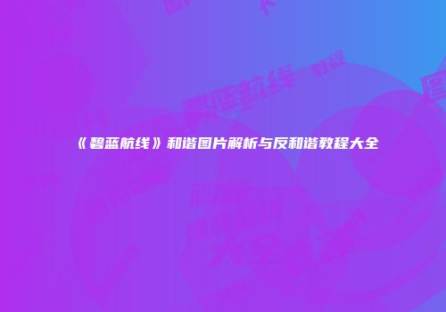 《碧蓝航线》和谐图片解析与反和谐教程大全