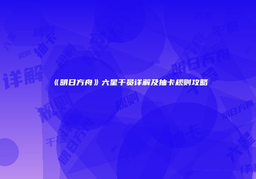 《明日方舟》六星干员详解及抽卡规则攻略
