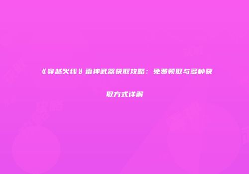 《穿越火线》雷神武器获取攻略：免费领取与多种获取方式详解