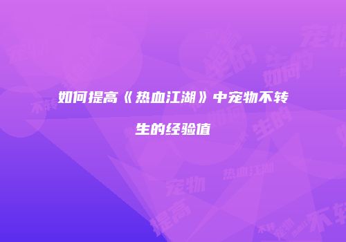如何提高《热血江湖》中宠物不转生的经验值