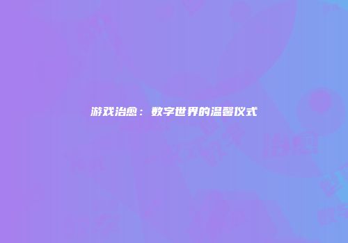 游戏治愈：数字世界的温馨仪式