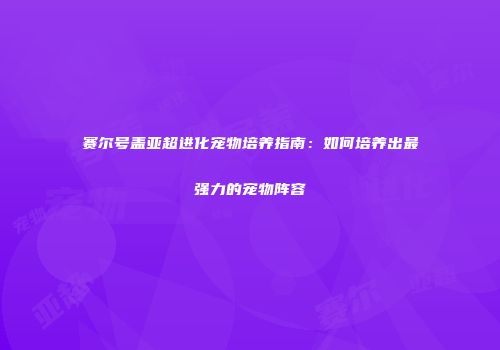 赛尔号盖亚超进化宠物培养指南：如何培养出最强力的宠物阵容