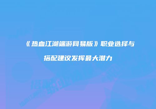 《热血江湖端游网易版》职业选择与搭配建议发挥最大潜力