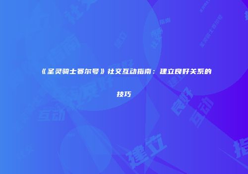 《圣灵骑士赛尔号》社交互动指南:建立良好关系的技巧