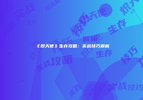 《炽天使》生存攻略：实战技巧解析