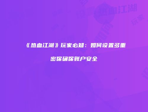 《热血江湖》玩家必知：如何设置多重密保确保账户安全