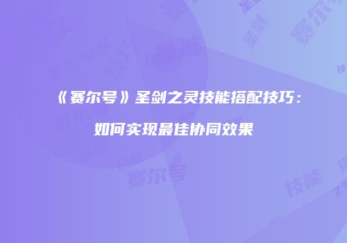 《赛尔号》圣剑之灵技能搭配技巧：如何实现最佳协同效果