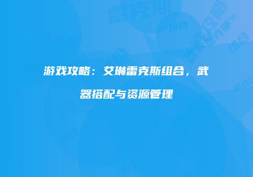 游戏攻略：艾琳雷克斯组合，武器搭配与资源管理