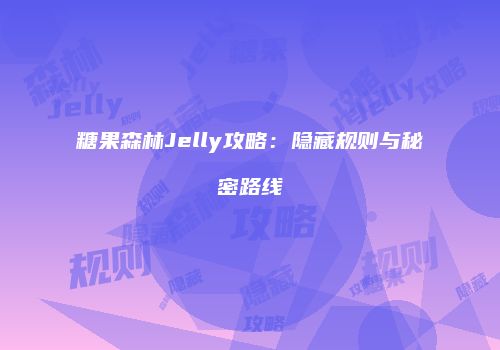 糖果森林Jelly攻略：隐藏规则与秘密路线