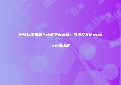 逆战猎魔乐园与挑战副本攻略：鳄鱼及其他BOSS攻略详解