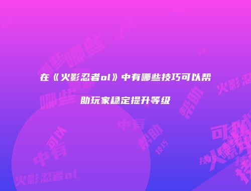 在《火影忍者ol》中有哪些技巧可以帮助玩家稳定提升等级