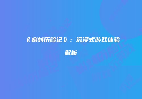 《蝌蚪历险记》：沉浸式游戏体验解析