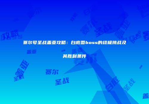 赛尔号圣战盖亚攻略:白底图boss的终极挑战及其胜利条件