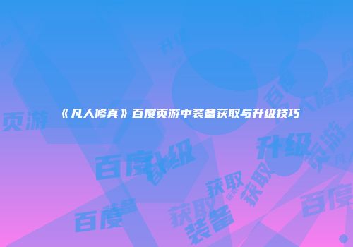 《凡人修真》百度页游中装备获取与升级技巧