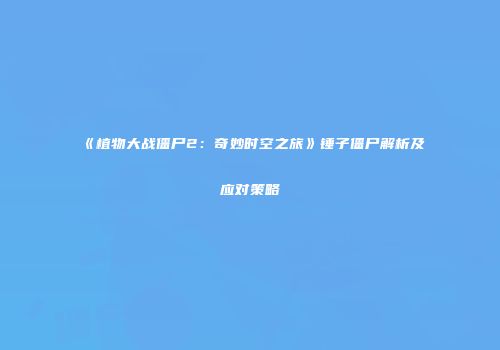 《植物大战僵尸2：奇妙时空之旅》锤子僵尸解析及应对策略