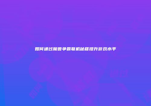 如何通过魔兽争霸联机秘籍提升游戏水平