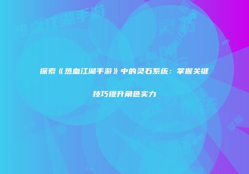 探索《热血江湖手游》中的灵石系统：掌握关键技巧提升角色实力