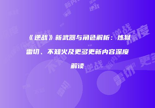 《逆战》新武器与角色解析：炼狱雷切、不知火及更多更新内容深度解读