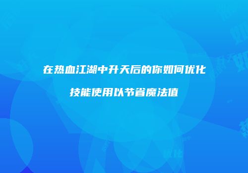 在热血江湖中升天后的你如何优化技能使用以节省魔法值