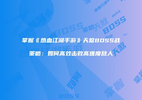 掌握《热血江湖手游》天煞BOSS战策略：如何高效击败高难度敌人