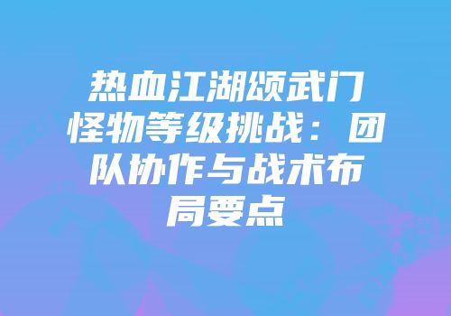 热血江湖颂武门怪物等级挑战：团队协作与战术布局要点