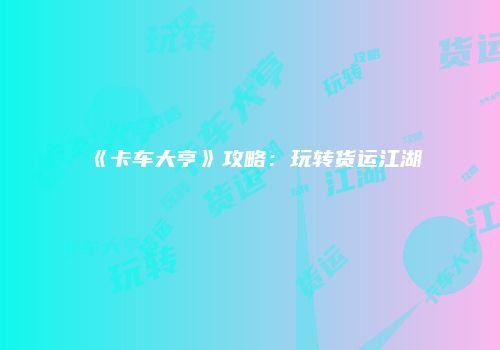 《卡车大亨》攻略：玩转货运江湖