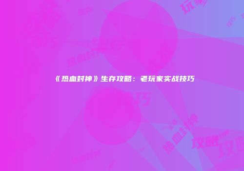 《热血封神》生存攻略：老玩家实战技巧