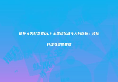提升《火影忍者OL》土主蝎队战斗力的秘诀：技能升级与资源管理