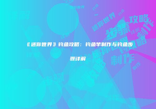 《迷你世界》钓鱼攻略：钓鱼竿制作与钓鱼步骤详解