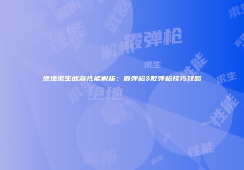 绝地求生武器性能解析：霰弹枪&散弹枪技巧攻略