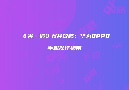 《光·遇》双开攻略：华为OPPO手机操作指南