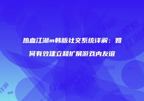 热血江湖m韩版社交系统详解：如何有效建立和扩展游戏内友谊