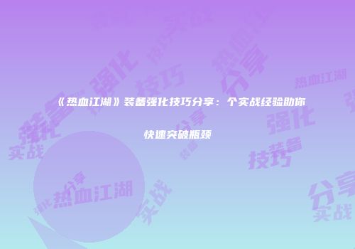 《热血江湖》装备强化技巧分享：个实战经验助你快速突破瓶颈
